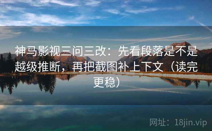 神马影视三问三改:先看段落是不是越级推断,再把截图补上下文(读完更稳) 神马影视三问三改:先看段落是不是越级推断,再把截图补上下文(读完更稳)