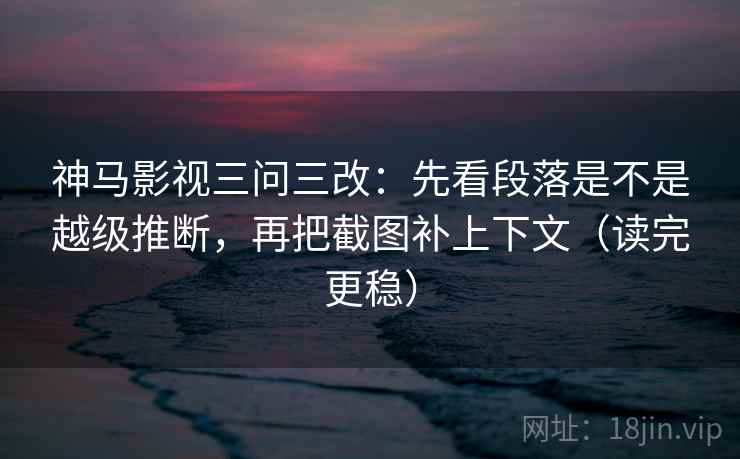 神马影视三问三改:先看段落是不是越级推断,再把截图补上下文(读完更稳) 神马影视三问三改:先看段落是不是越级推断,再把截图补上下文(读完更稳)
