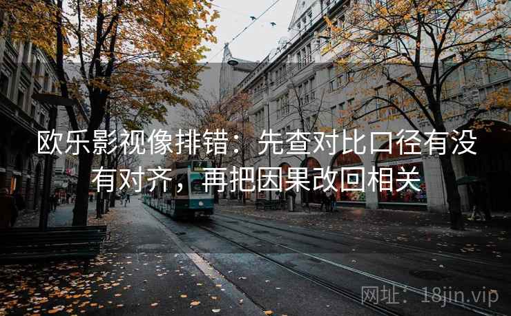 欧乐影视像排错：先查对比口径有没有对齐，再把因果改回相关