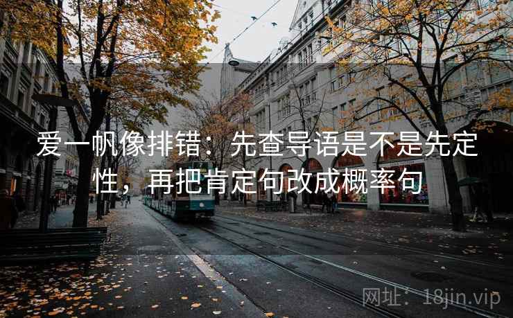 爱一帆像排错:先查导语是不是先定性,再把肯定句改成概率句 爱一帆像排错:先查导语是不是先定性,再把肯定句改成概率句