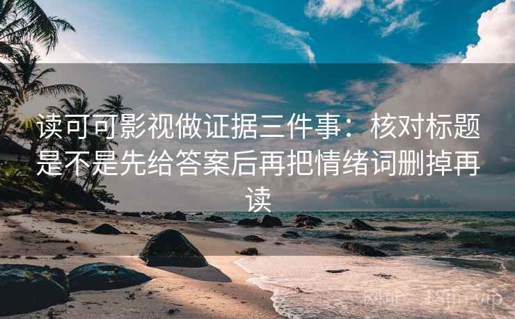 读可可影视做证据三件事：核对标题是不是先给答案后再把情绪词删掉再读