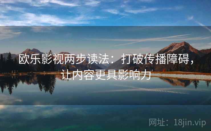 欧乐影视两步读法：打破传播障碍，让内容更具影响力