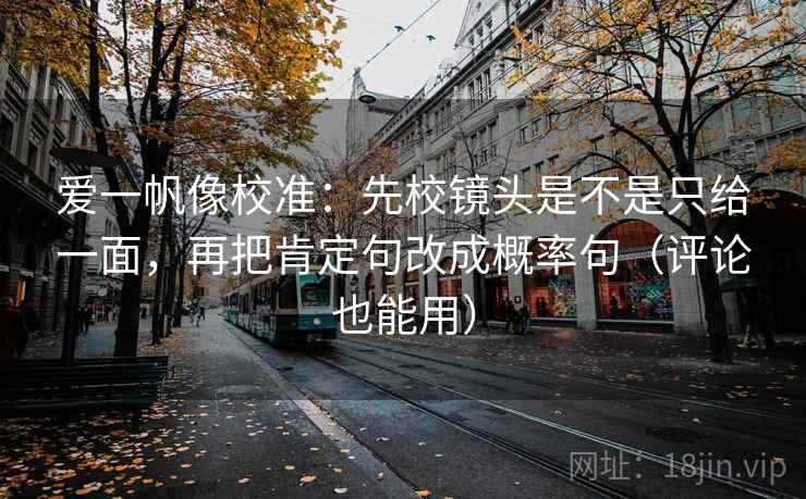 爱一帆像校准:先校镜头是不是只给一面,再把肯定句改成概率句(评论也能用) 爱一帆像校准:先校镜头是不是只给一面,再把肯定句改成概率句(评论也能用)