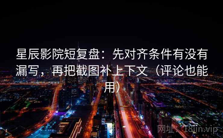 星辰影院短复盘:先对齐条件有没有漏写,再把截图补上下文(评论也能用) 星辰影院短复盘:先对齐条件有没有漏写,再把截图补上下文(评论也能用)