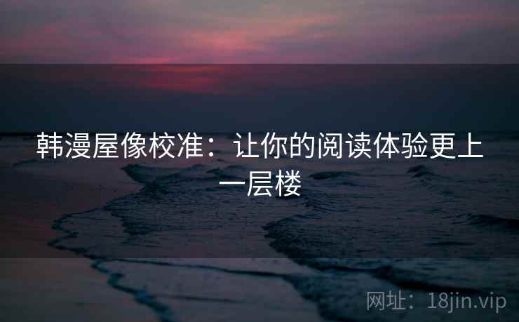 韩漫屋像校准:让你的阅读体验更上一层楼 韩漫屋像校准:让你的阅读体验更上一层楼