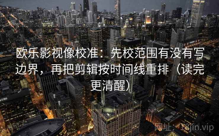 欧乐影视像校准：先校范围有没有写边界，再把剪辑按时间线重排（读完更清醒）