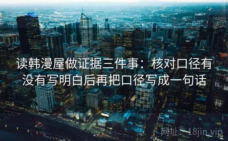 读韩漫屋做证据三件事:核对口径有没有写明白后再把口径写成一句话 读韩漫屋做证据三件事:核对口径有没有写明白后再把口径写成一句话