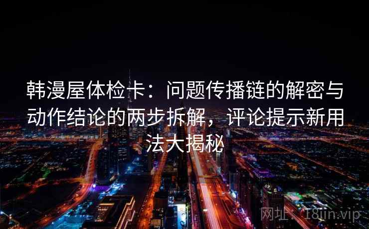 韩漫屋体检卡：问题传播链的解密与动作结论的两步拆解，评论提示新用法大揭秘