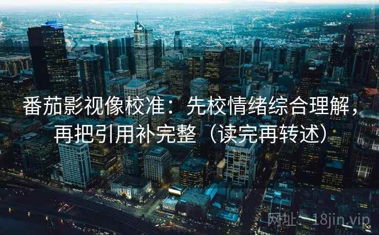 番茄影视像校准：先校情绪综合理解，再把引用补完整（读完再转述）