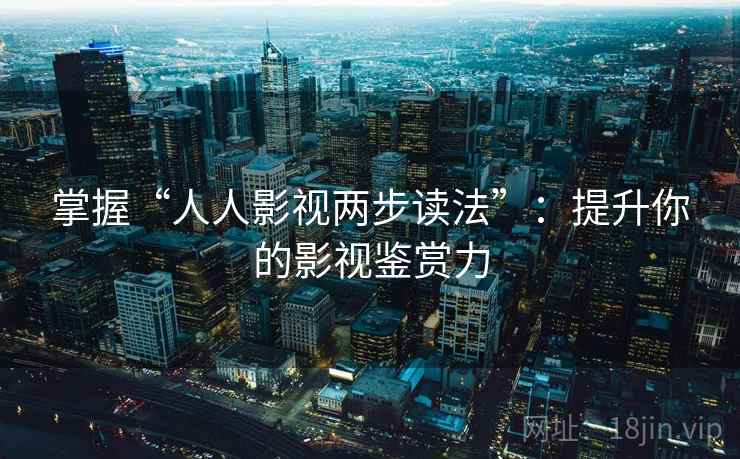 掌握“人人影视两步读法”:提升你的影视鉴赏力 掌握“人人影视两步读法”:提升你的影视鉴赏力