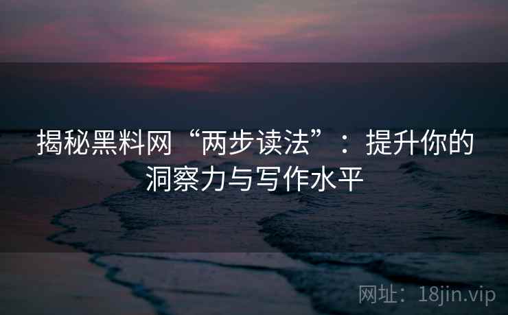 揭秘黑料网“两步读法”：提升你的洞察力与写作水平