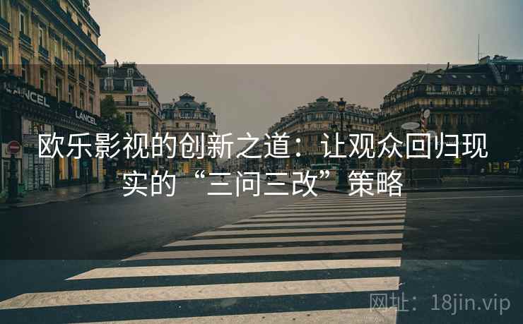 欧乐影视的创新之道：让观众回归现实的“三问三改”策略