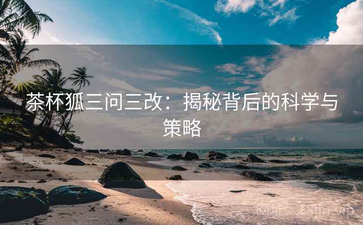 茶杯狐三问三改：揭秘背后的科学与策略