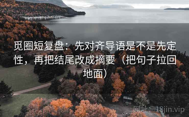 觅圈短复盘:先对齐导语是不是先定性,再把结尾改成摘要(把句子拉回地面) 觅圈短复盘:先对齐导语是不是先定性,再把结尾改成摘要(把句子拉回地面)