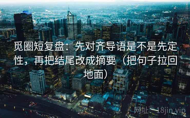 觅圈短复盘：先对齐导语是不是先定性，再把结尾改成摘要（把句子拉回地面）