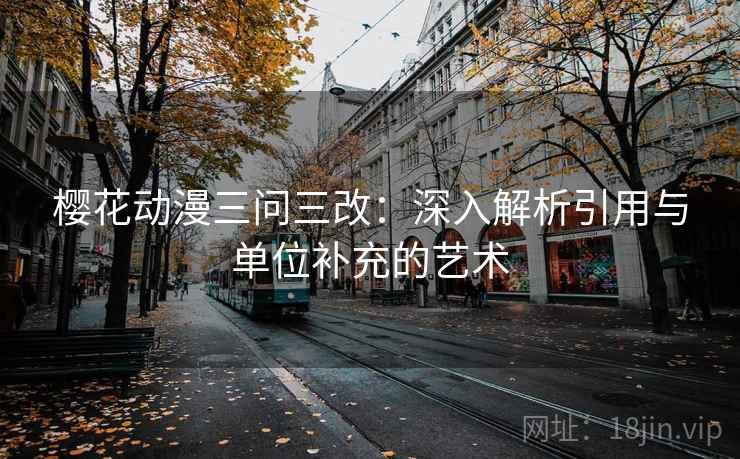 樱花动漫三问三改：深入解析引用与单位补充的艺术