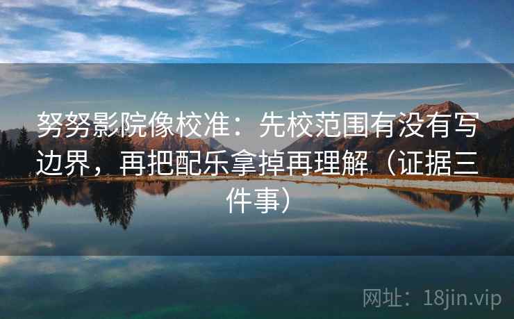 努努影院像校准:先校范围有没有写边界,再把配乐拿掉再理解(证据三件事) 努努影院像校准:先校范围有没有写边界,再把配乐拿掉再理解(证据三件事)