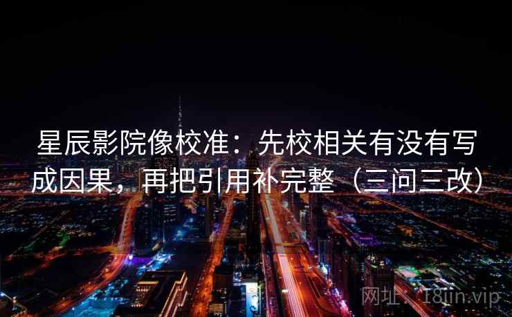 星辰影院像校准：先校相关有没有写成因果，再把引用补完整（三问三改）