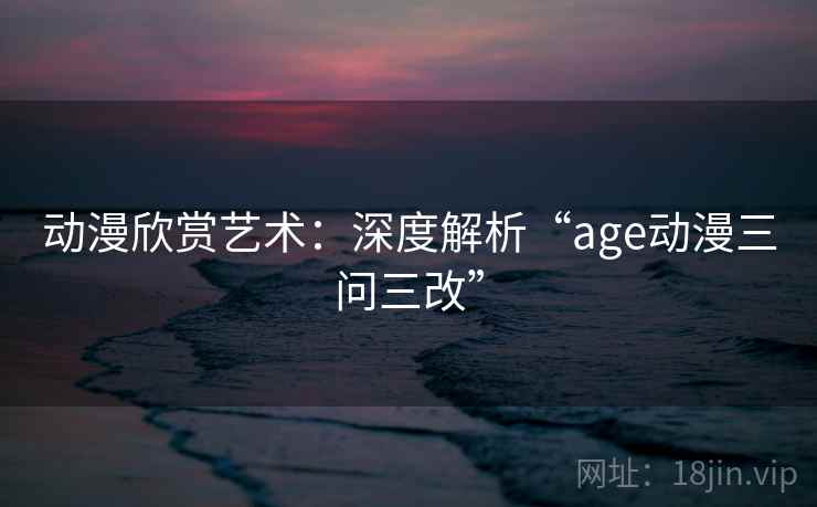 动漫欣赏艺术:深度解析“age动漫三问三改” 动漫欣赏艺术:深度解析“age动漫三问三改”