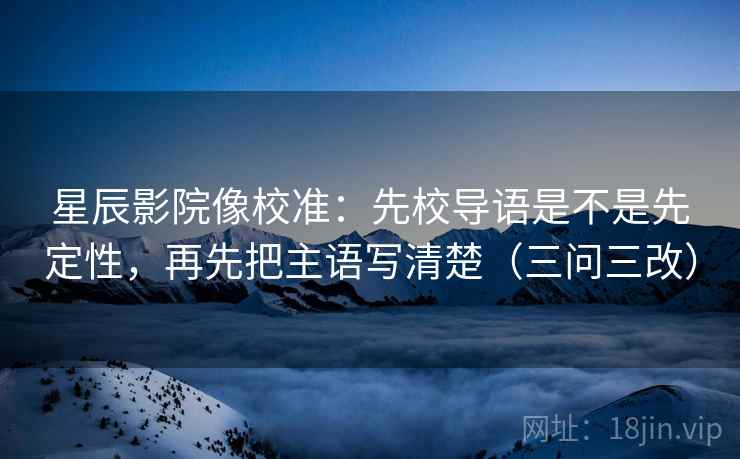 星辰影院像校准：先校导语是不是先定性，再先把主语写清楚（三问三改）