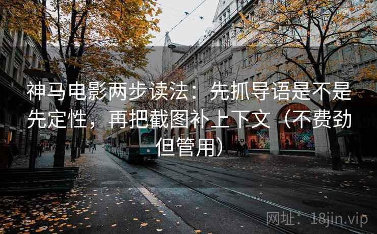 神马电影两步读法：先抓导语是不是先定性，再把截图补上下文（不费劲但管用）
