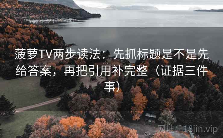 菠萝TV两步读法：先抓标题是不是先给答案，再把引用补完整（证据三件事）