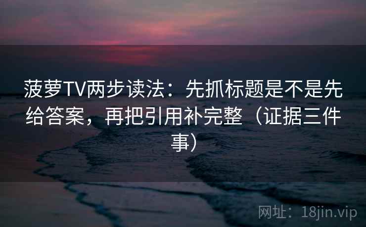 菠萝TV两步读法:先抓标题是不是先给答案,再把引用补完整(证据三件事) 菠萝TV两步读法:先抓标题是不是先给答案,再把引用补完整(证据三件事)