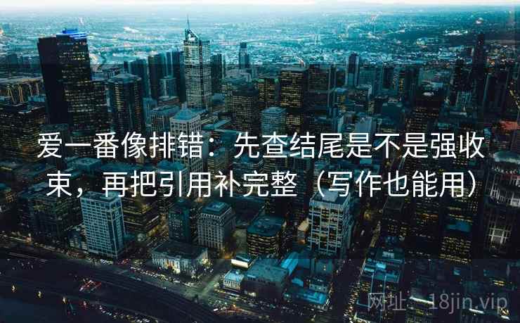 爱一番像排错:先查结尾是不是强收束,再把引用补完整(写作也能用) 爱一番像排错:先查结尾是不是强收束,再把引用补完整(写作也能用)