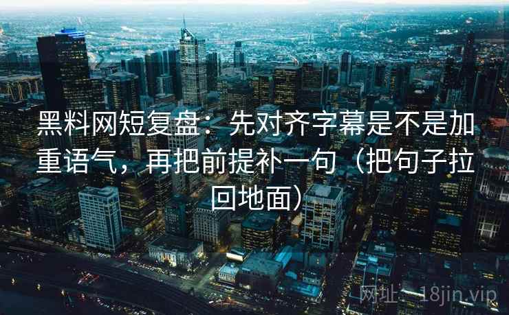 黑料网短复盘:先对齐字幕是不是加重语气,再把前提补一句(把句子拉回地面) 黑料网短复盘:先对齐字幕是不是加重语气,再把前提补一句(把句子拉回地面)
