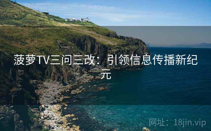 菠萝TV三问三改:引领信息传播新纪元 菠萝TV三问三改:引领信息传播新纪元