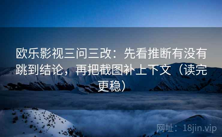 欧乐影视三问三改:先看推断有没有跳到结论,再把截图补上下文(读完更稳) 欧乐影视三问三改:先看推断有没有跳到结论,再把截图补上下文(读完更稳)