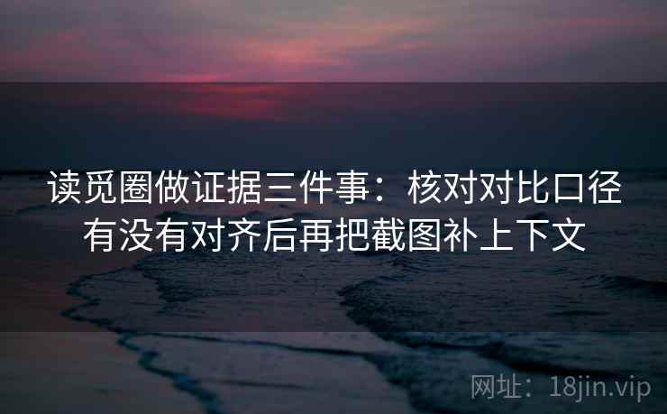 读觅圈做证据三件事：核对对比口径有没有对齐后再把截图补上下文