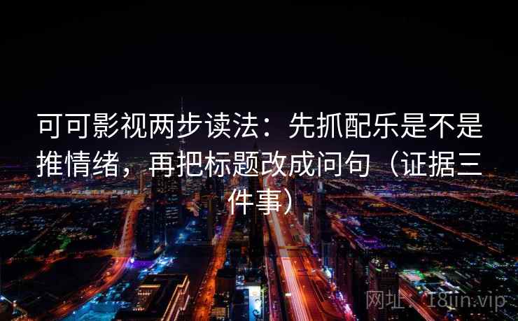 可可影视两步读法：先抓配乐是不是推情绪，再把标题改成问句（证据三件事）