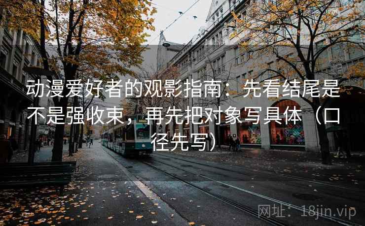 动漫爱好者的观影指南：先看结尾是不是强收束，再先把对象写具体（口径先写）
