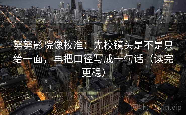 努努影院像校准：先校镜头是不是只给一面，再把口径写成一句话（读完更稳）