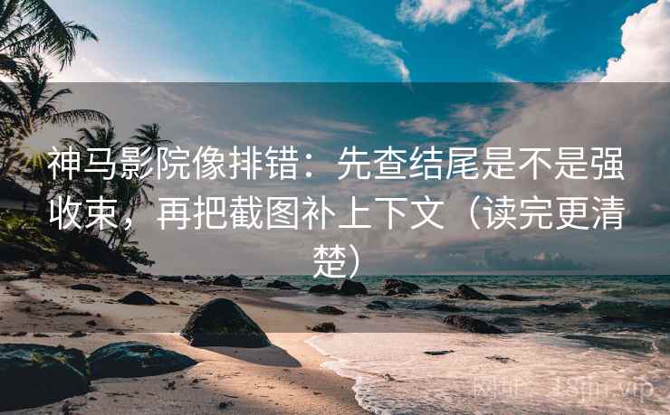 神马影院像排错：先查结尾是不是强收束，再把截图补上下文（读完更清楚）