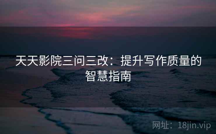 天天影院三问三改：提升写作质量的智慧指南