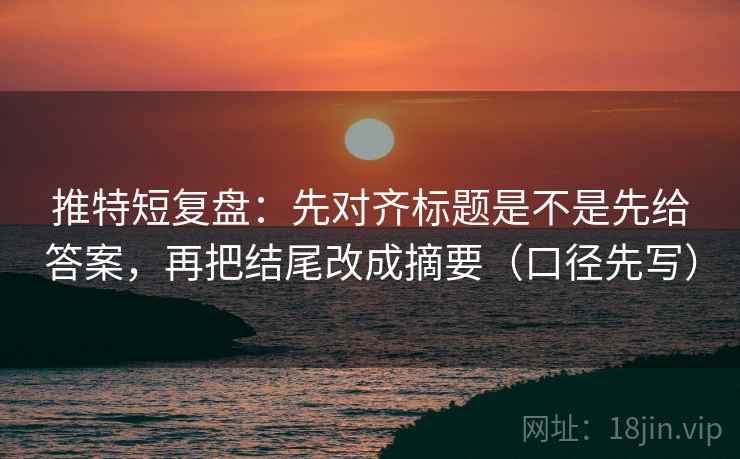 推特短复盘：先对齐标题是不是先给答案，再把结尾改成摘要（口径先写）