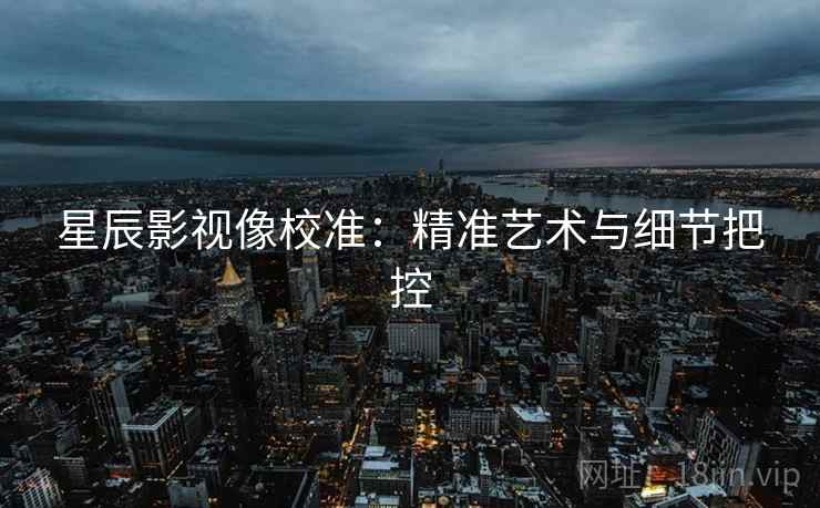 星辰影视像校准：精准艺术与细节把控