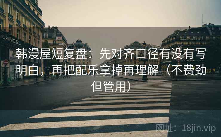 韩漫屋短复盘:先对齐口径有没有写明白,再把配乐拿掉再理解(不费劲但管用) 韩漫屋短复盘:先对齐口径有没有写明白,再把配乐拿掉再理解(不费劲但管用)