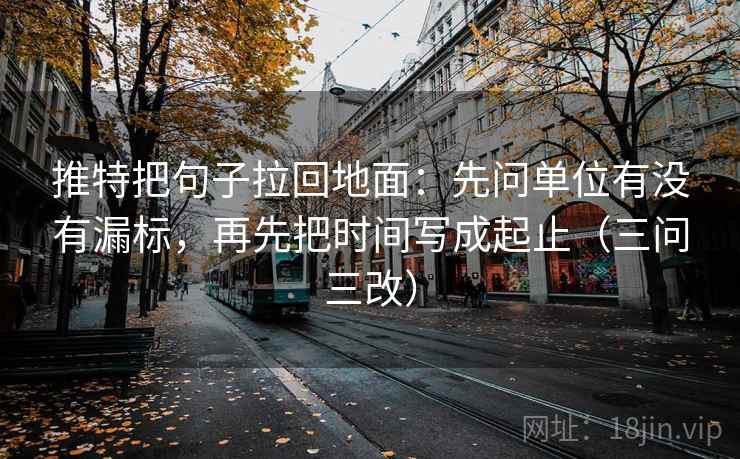 推特把句子拉回地面:先问单位有没有漏标,再先把时间写成起止(三问三改) 推特把句子拉回地面:先问单位有没有漏标,再先把时间写成起止(三问三改)