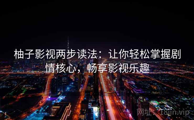 柚子影视两步读法:让你轻松掌握剧情核心,畅享影视乐趣 柚子影视两步读法:让你轻松掌握剧情核心,畅享影视乐趣