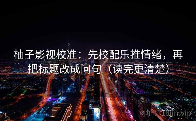 柚子影视校准：先校配乐推情绪，再把标题改成问句（读完更清楚）