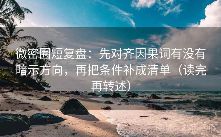 微密圈短复盘：先对齐因果词有没有暗示方向，再把条件补成清单（读完再转述）