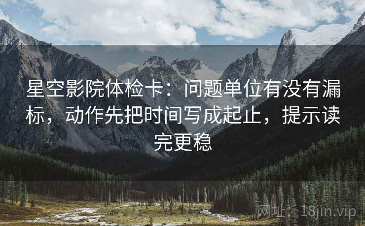 星空影院体检卡：问题单位有没有漏标，动作先把时间写成起止，提示读完更稳