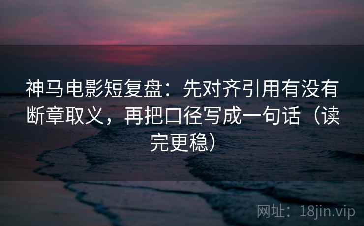 神马电影短复盘:先对齐引用有没有断章取义,再把口径写成一句话(读完更稳) 神马电影短复盘:先对齐引用有没有断章取义,再把口径写成一句话(读完更稳)