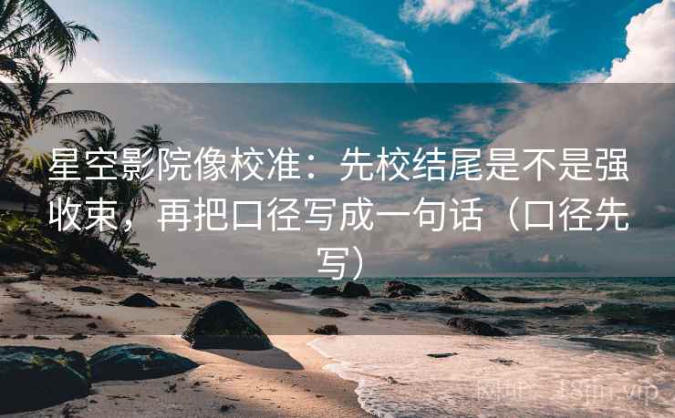 星空影院像校准：先校结尾是不是强收束，再把口径写成一句话（口径先写）