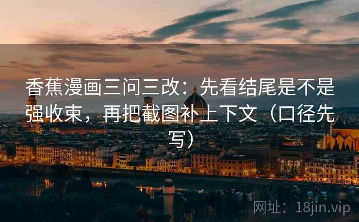 香蕉漫画三问三改：先看结尾是不是强收束，再把截图补上下文（口径先写）