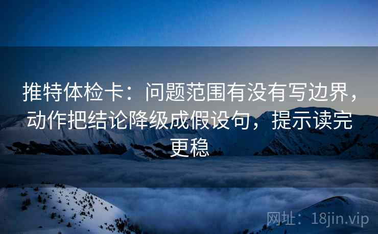 推特体检卡：问题范围有没有写边界，动作把结论降级成假设句，提示读完更稳
