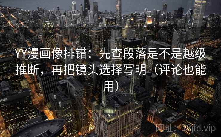 YY漫画像排错：先查段落是不是越级推断，再把镜头选择写明（评论也能用）